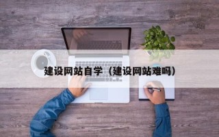 嘉善建设网站自学（建设网站难吗）
