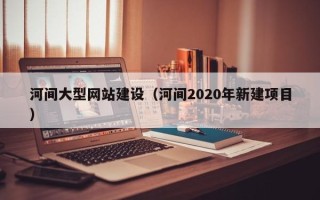 嘉善河间大型网站建设（河间2020年新建项目）
