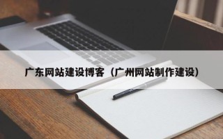 嘉善广东网站建设博客（广州网站制作建设）