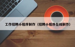 嘉善工作招聘小程序制作（招聘小程序在线制作）