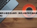 嘉善国外小程序怎么制作（海外小程序能在国内用吗）