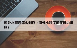 嘉善国外小程序怎么制作（海外小程序能在国内用吗）
