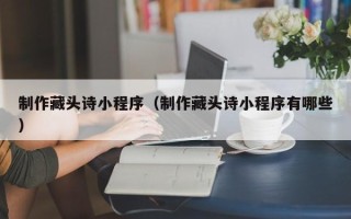 嘉善制作藏头诗小程序（制作藏头诗小程序有哪些）